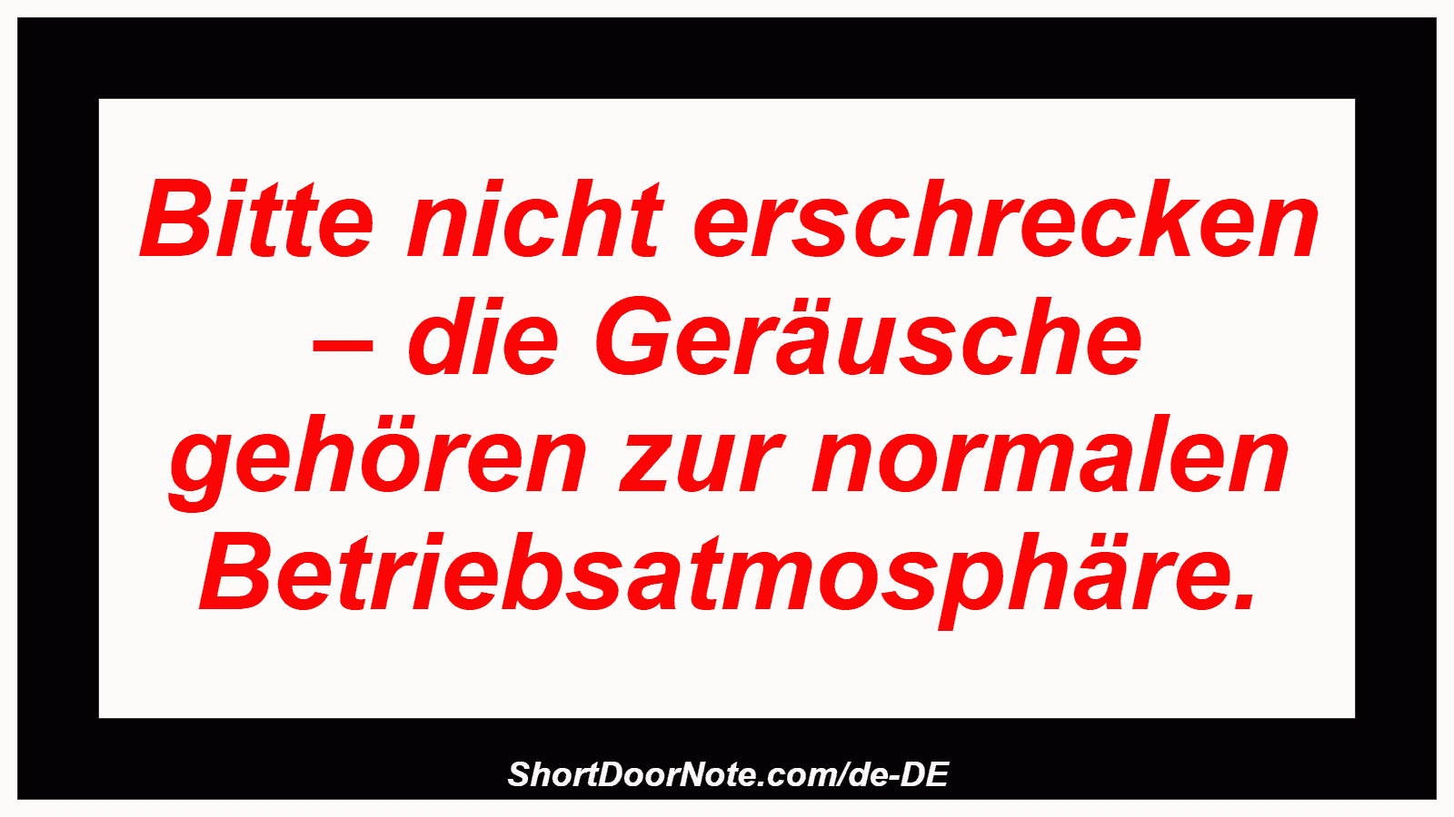 Bitte nicht erschrecken – die Geräusche gehören zur normalen Betriebsatmosphäre.
