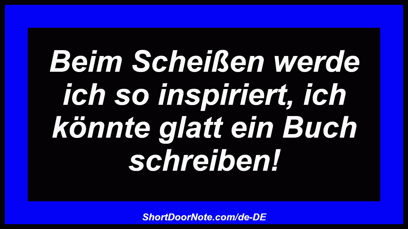 Beim Scheißen werde ich so inspiriert, ich könnte glatt ein Buch schreiben!
