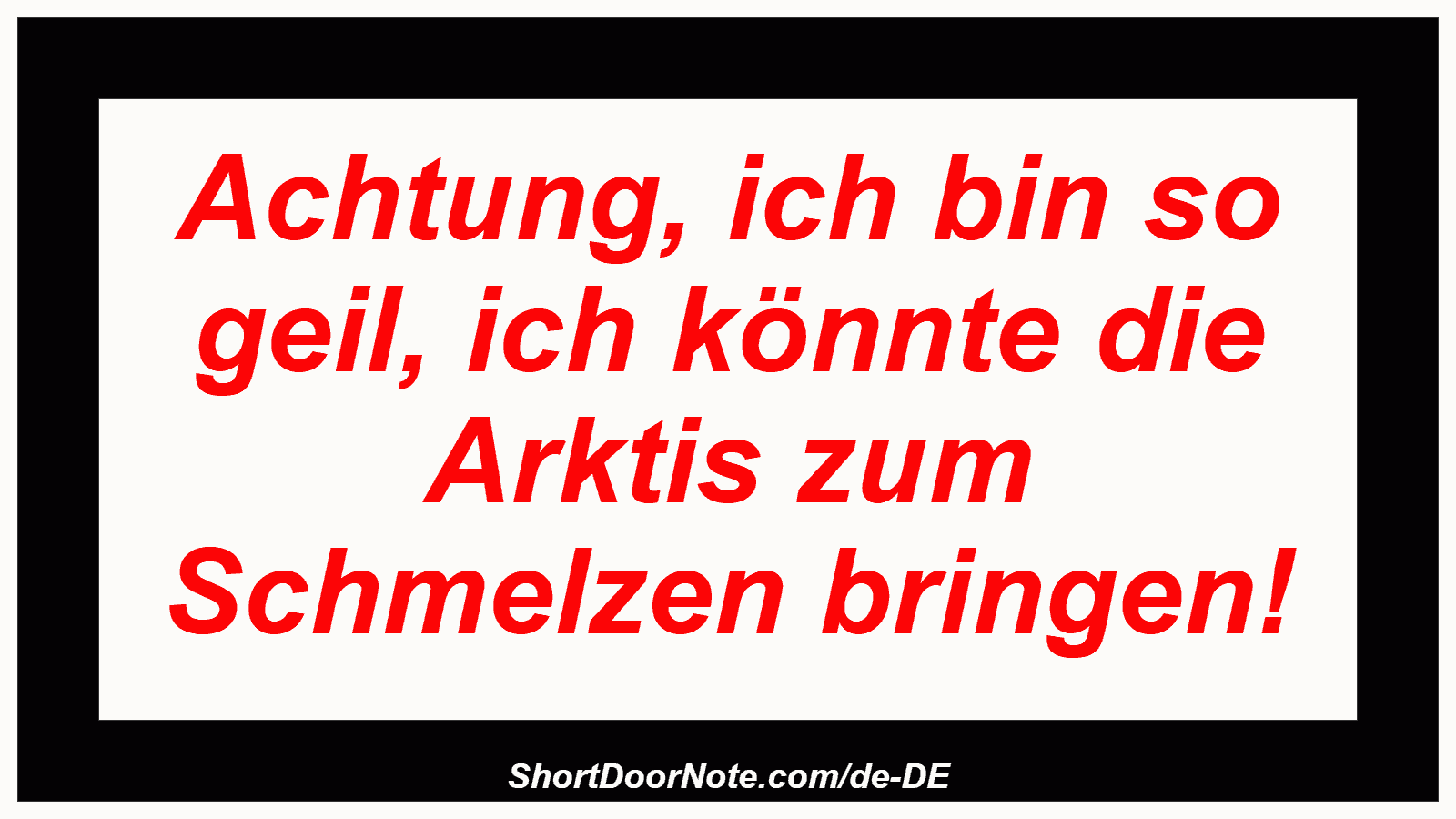 Achtung, ich bin so geil, ich könnte die Arktis zum Schmelzen bringen!
