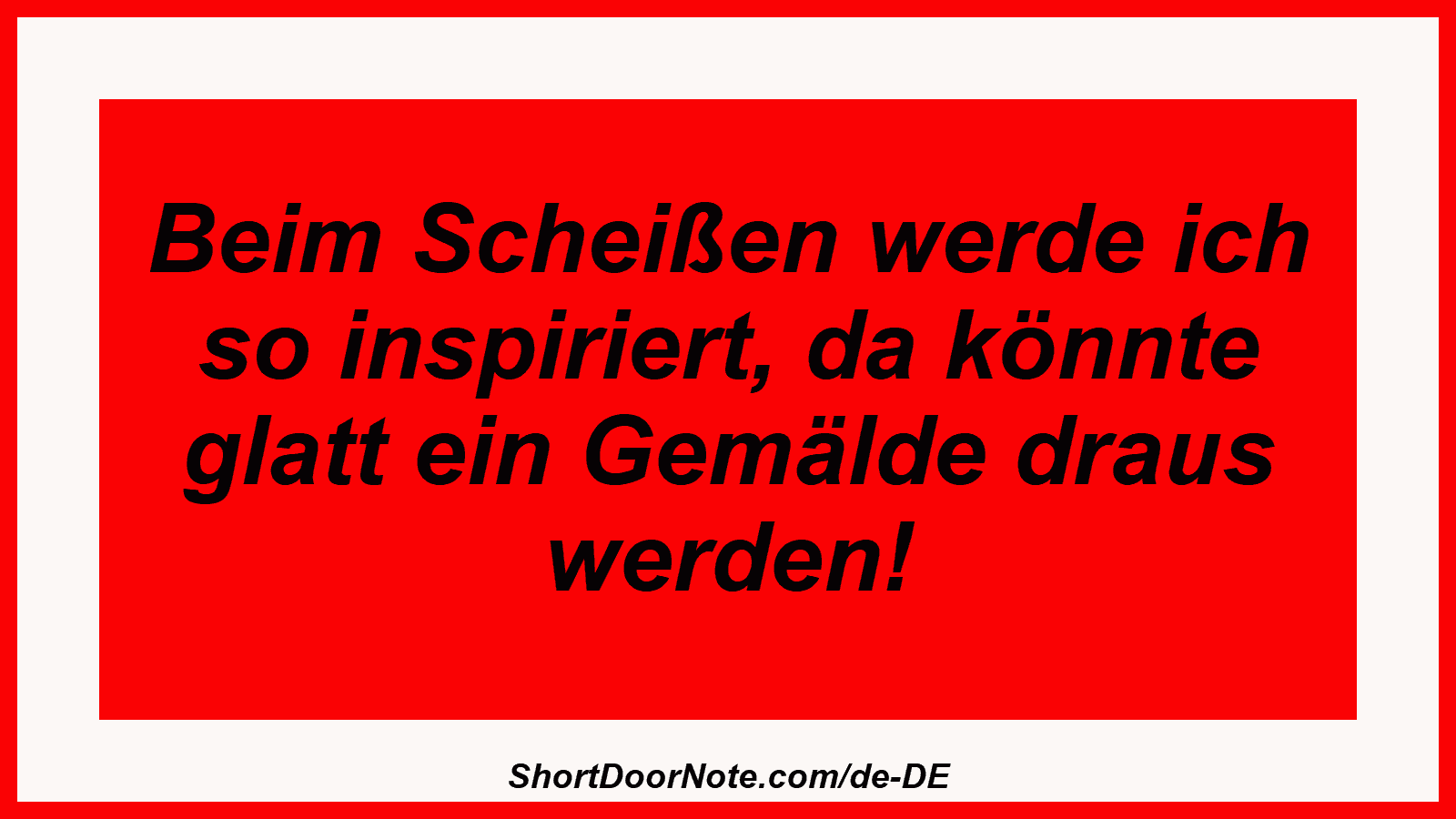Beim Scheißen werde ich so inspiriert, da könnte glatt ein Gemälde draus werden!
