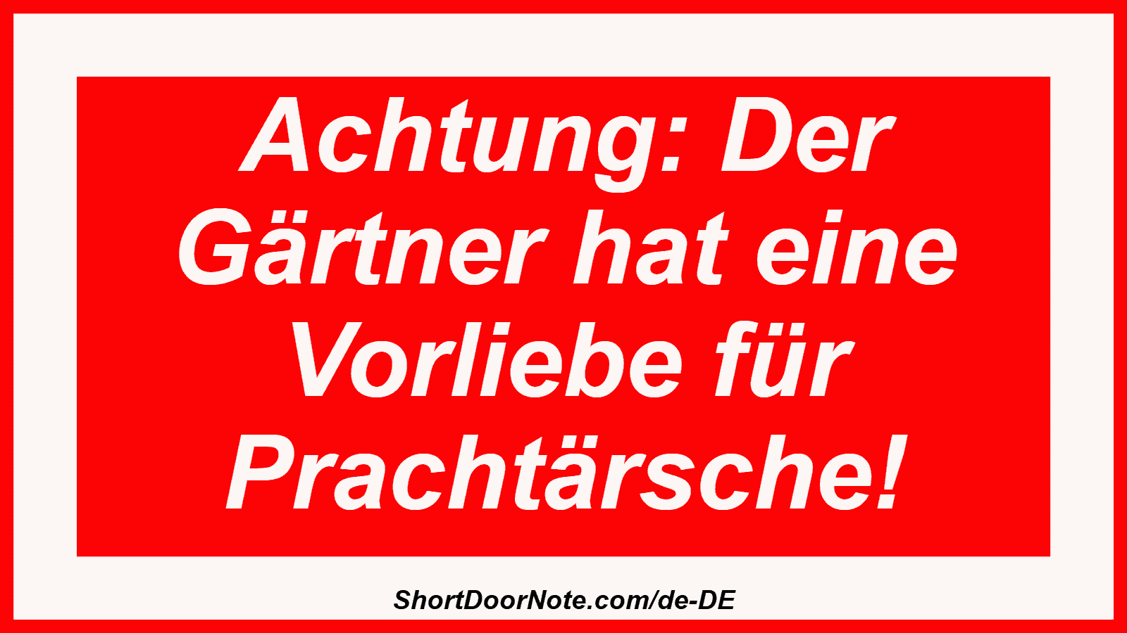 Achtung: Der Gärtner hat eine Vorliebe für Prachtärsche!
