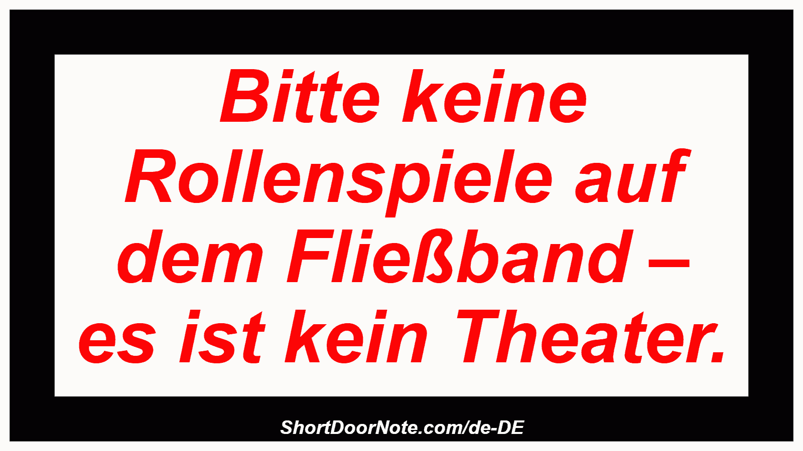 Bitte keine Rollenspiele auf dem Fließband – es ist kein Theater.
