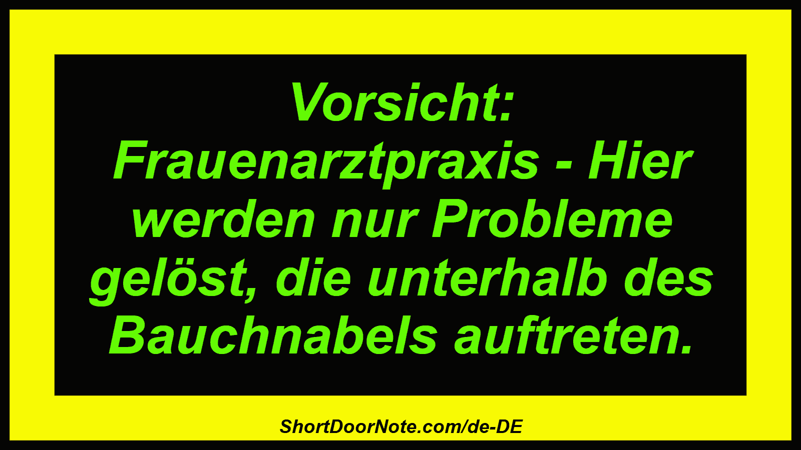 Vorsicht: Frauenarztpraxis - Hier werden nur Probleme gelöst, die unterhalb des Bauchnabels auftreten.
