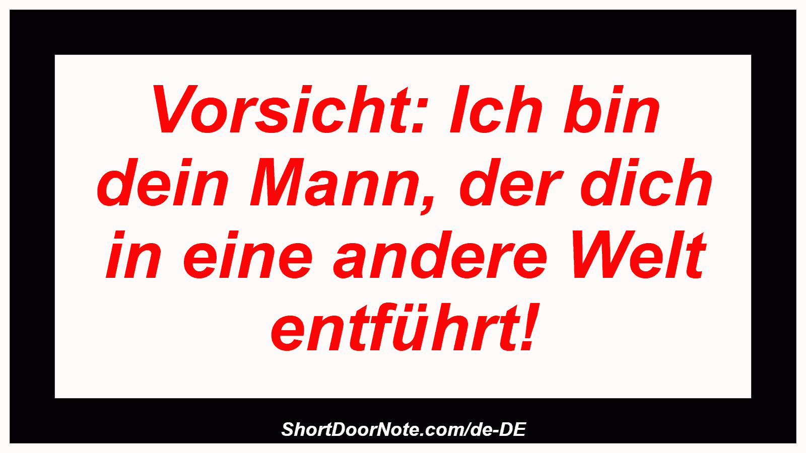 Vorsicht: Ich bin dein Mann, der dich in eine andere Welt entführt!
