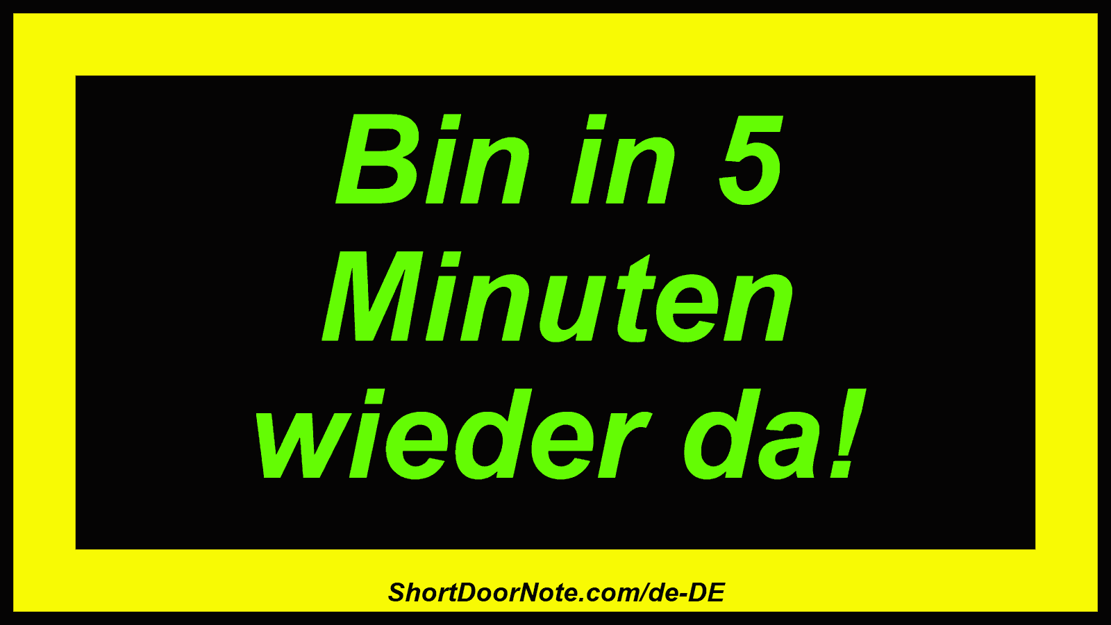 Bin in 5 Minuten wieder da!
