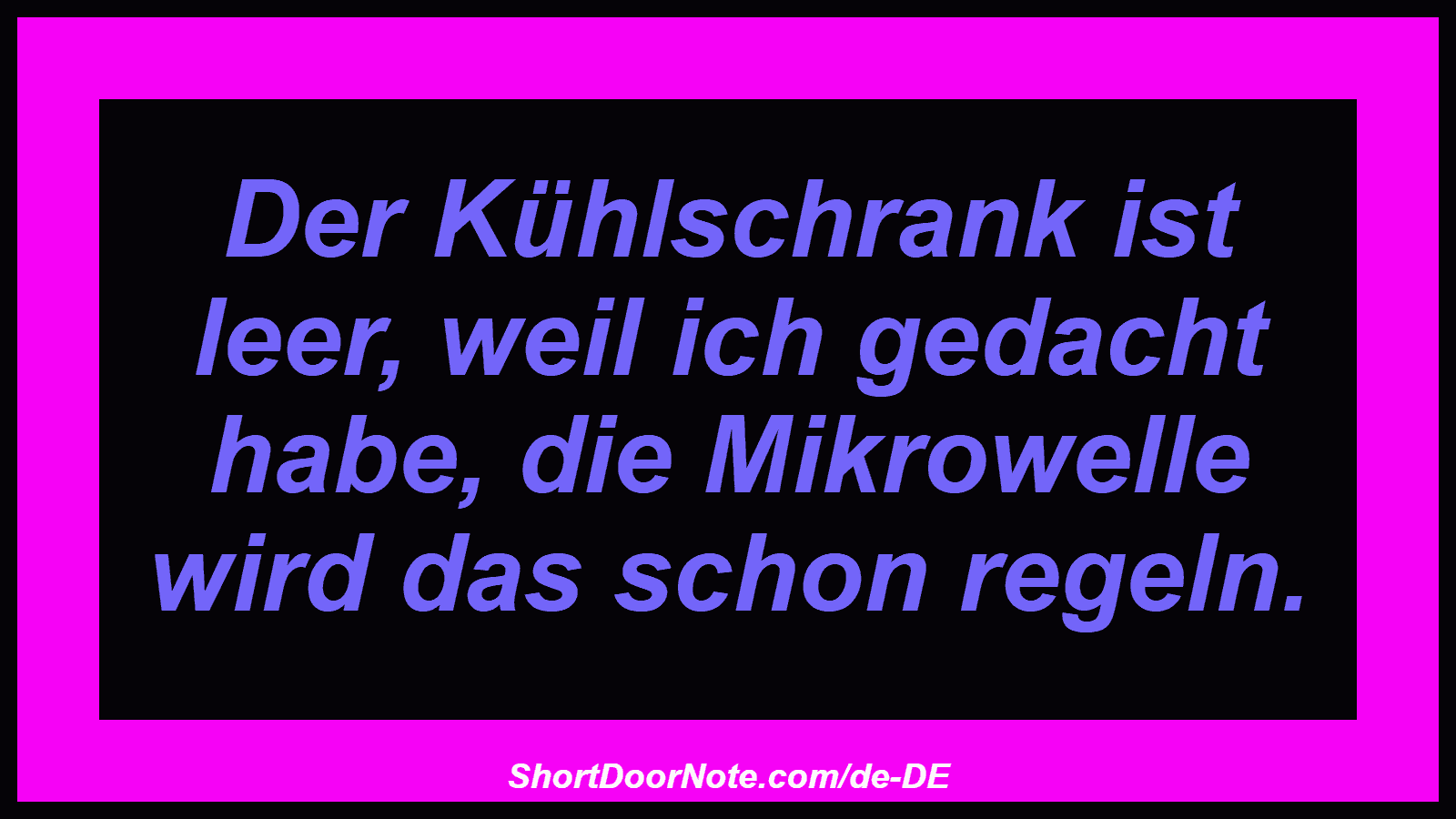 Der Kühlschrank ist leer, weil ich gedacht habe, die Mikrowelle wird das schon regeln.
