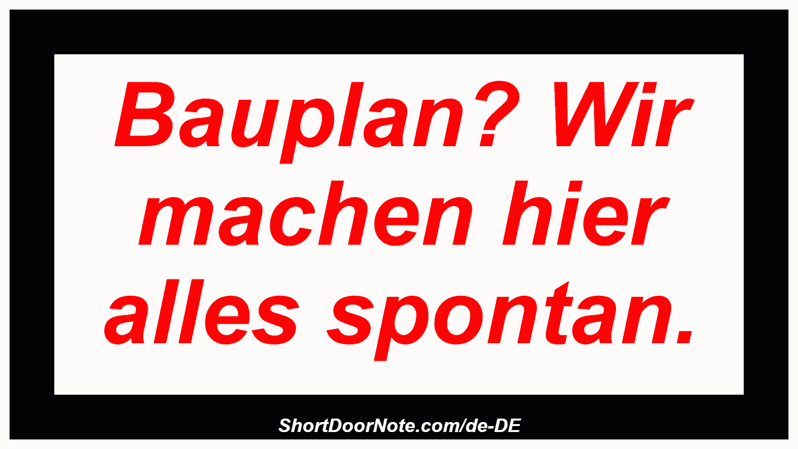 Bauplan? Wir machen hier alles spontan.
