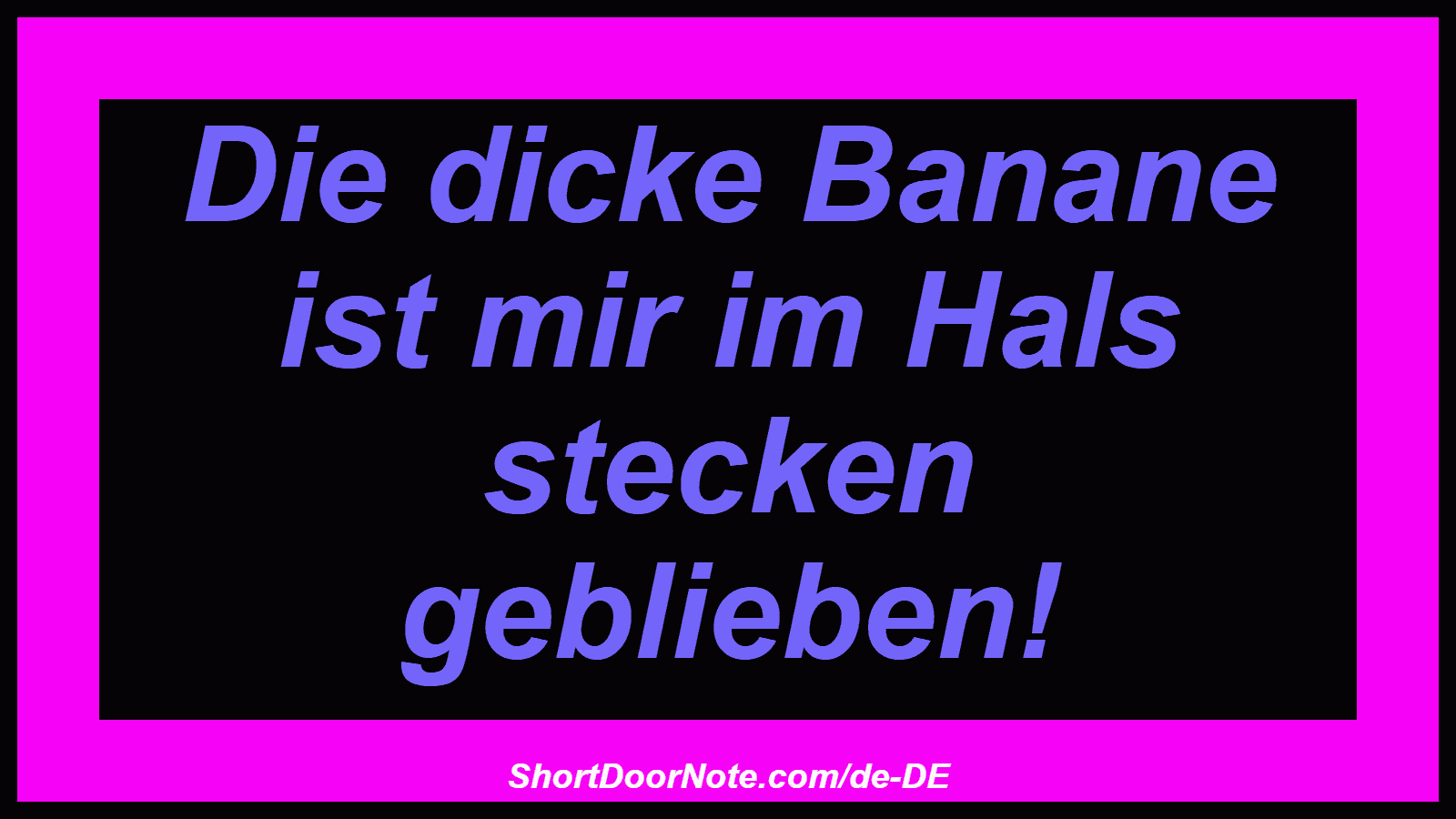 Die dicke Banane ist mir im Hals stecken geblieben!

