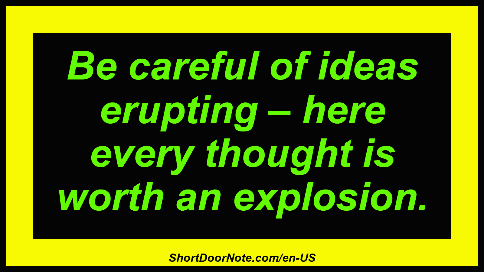 Be careful of ideas erupting – here every thought is worth an explosion.
