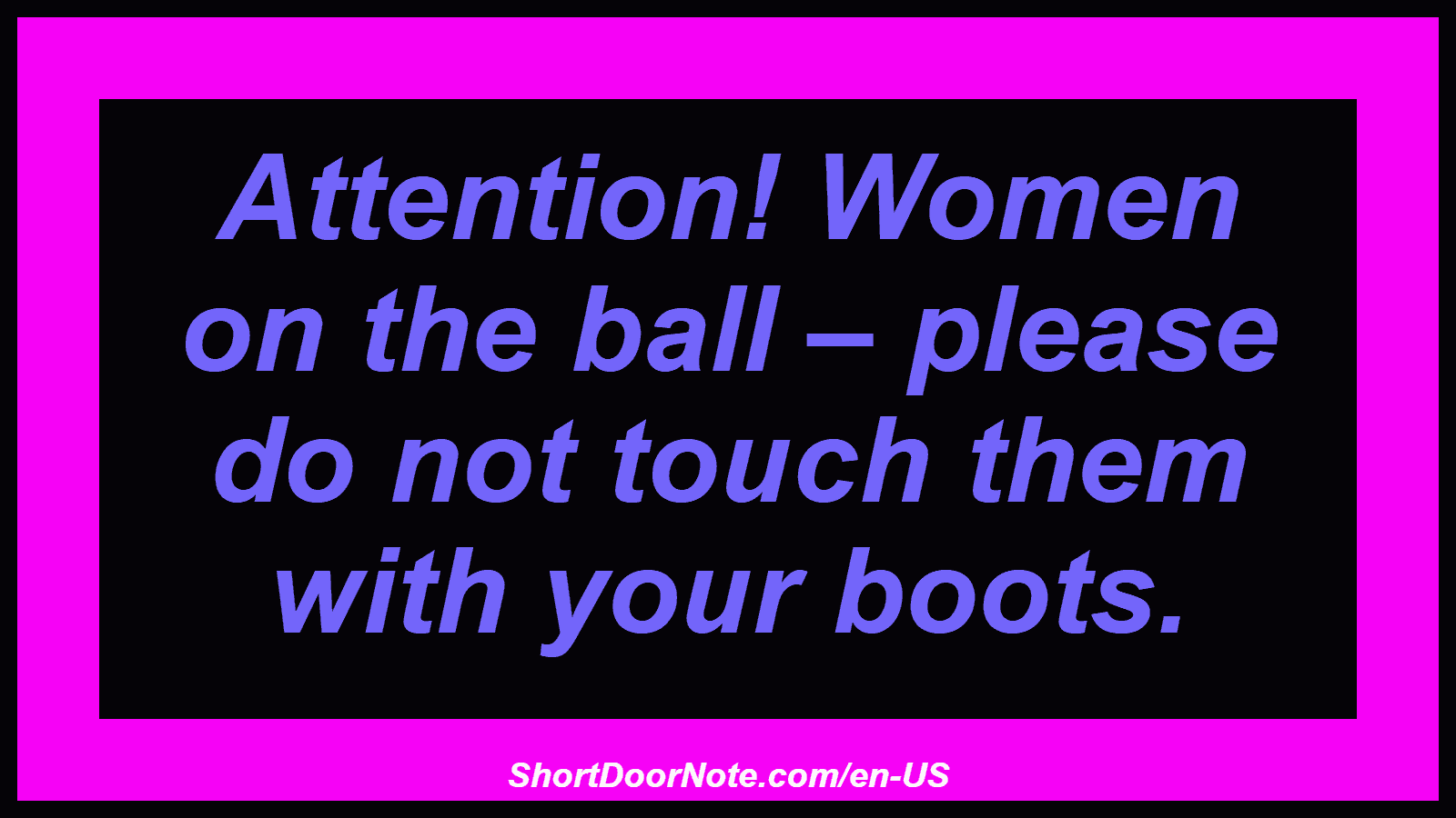 Attention! Women on the ball – please do not touch them with your boots.
