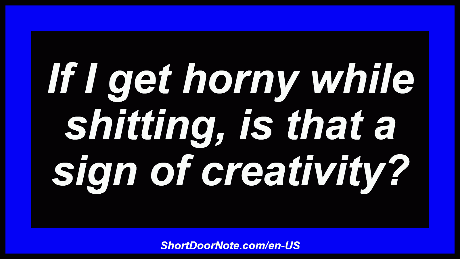 If I get horny while shitting, is that a sign of creativity?
