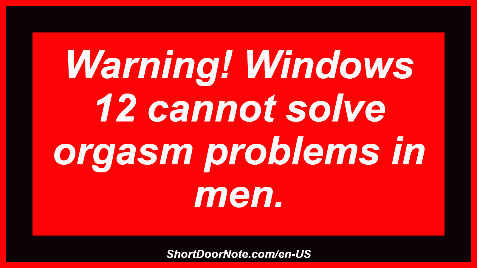 Warning! Windows 12 cannot solve orgasm problems in men.
