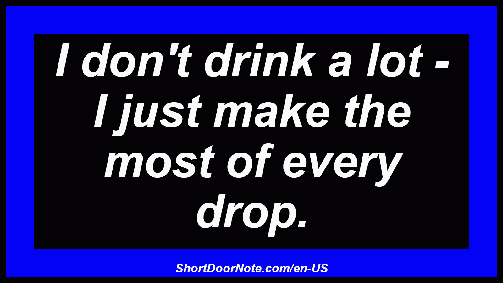 I don't drink a lot - I just make the most of every drop.
