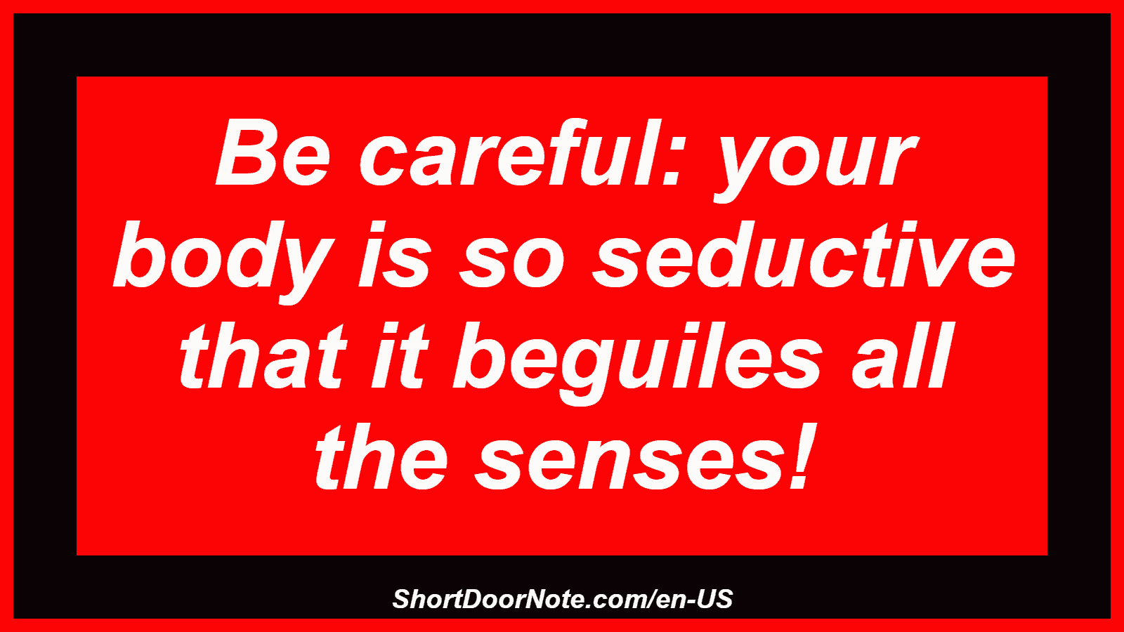 Be careful: your body is so seductive that it beguiles all the senses!
