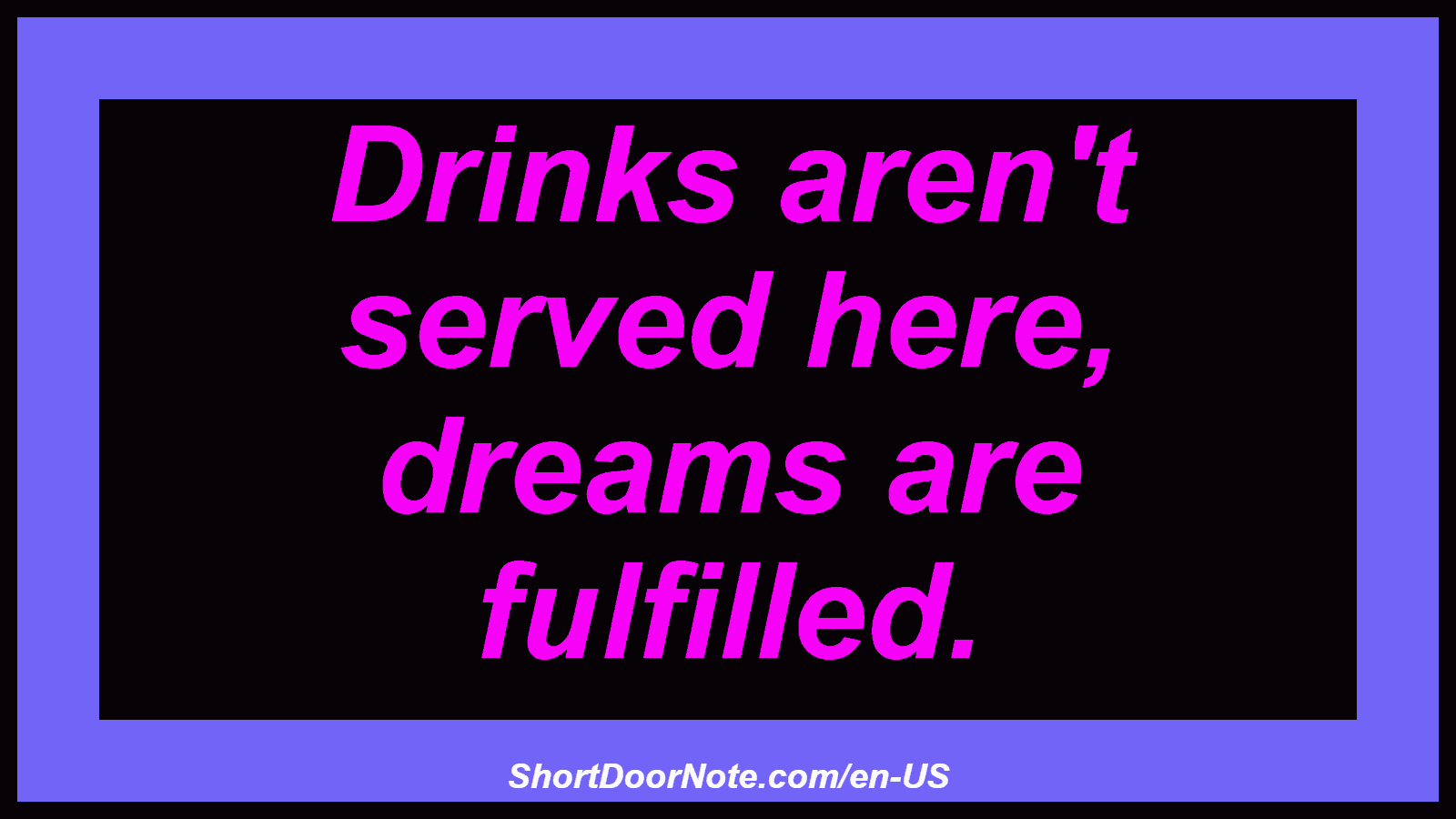 Drinks aren't served here, dreams are fulfilled.
