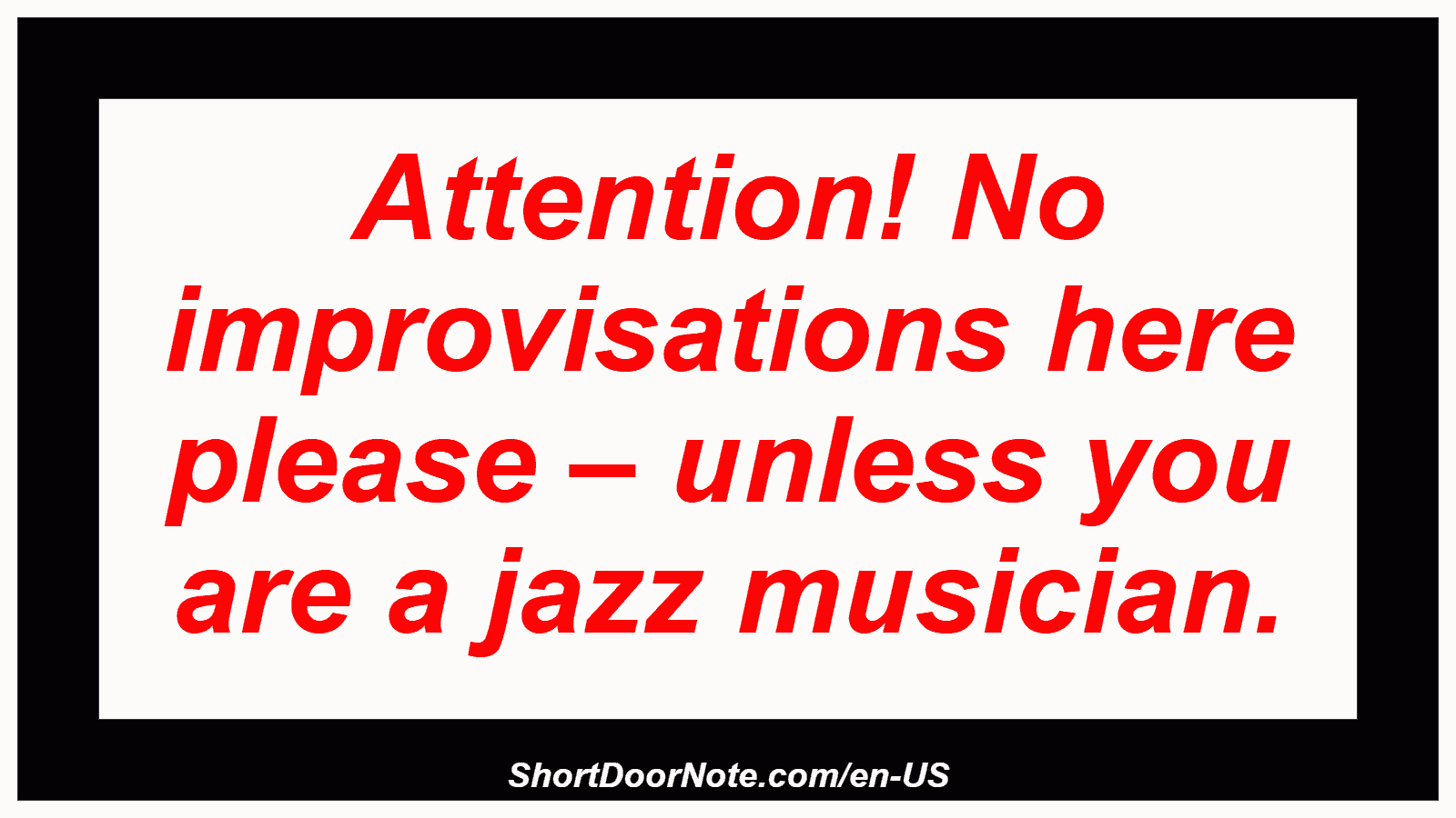 Attention! No improvisations here please – unless you are a jazz musician.
