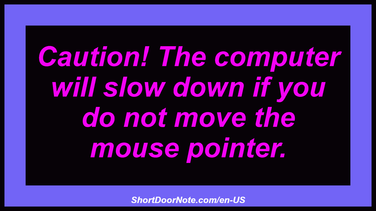 Caution! The computer will slow down if you do not move the mouse pointer.
