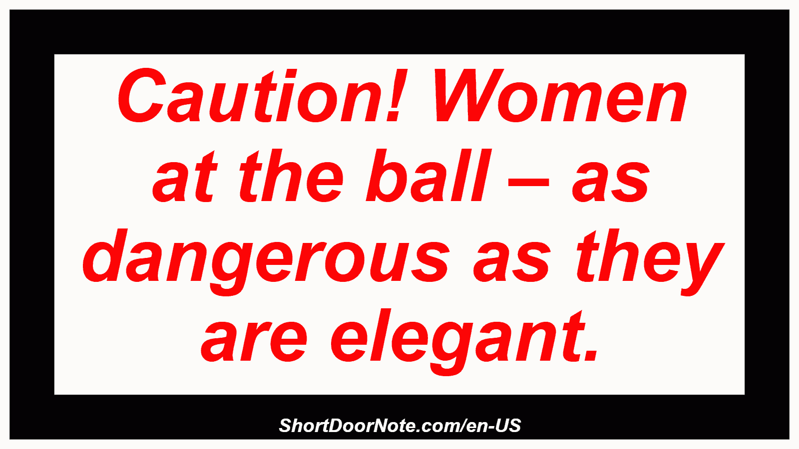 Caution! Women at the ball – as dangerous as they are elegant.
