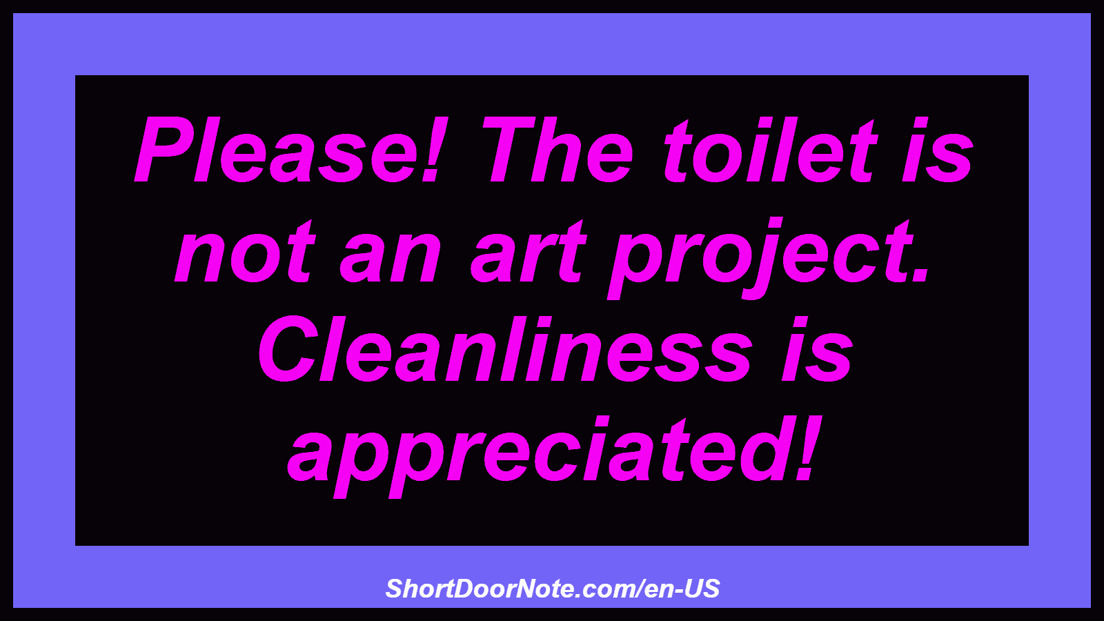 Please! The toilet is not an art project. Cleanliness is appreciated!
