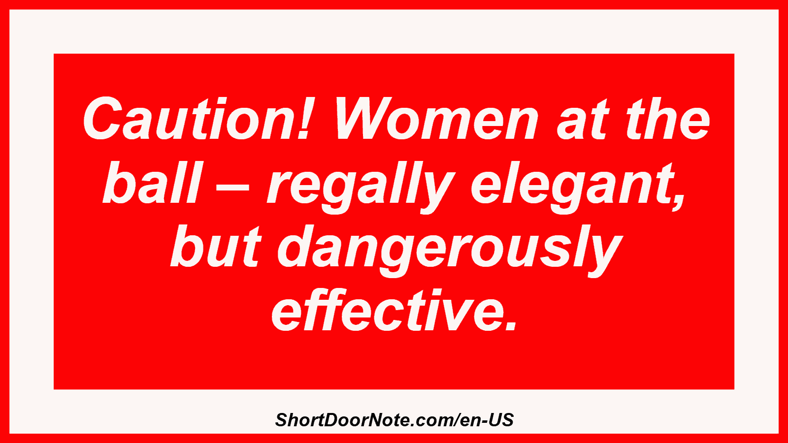 Caution! Women at the ball – regally elegant, but dangerously effective.
