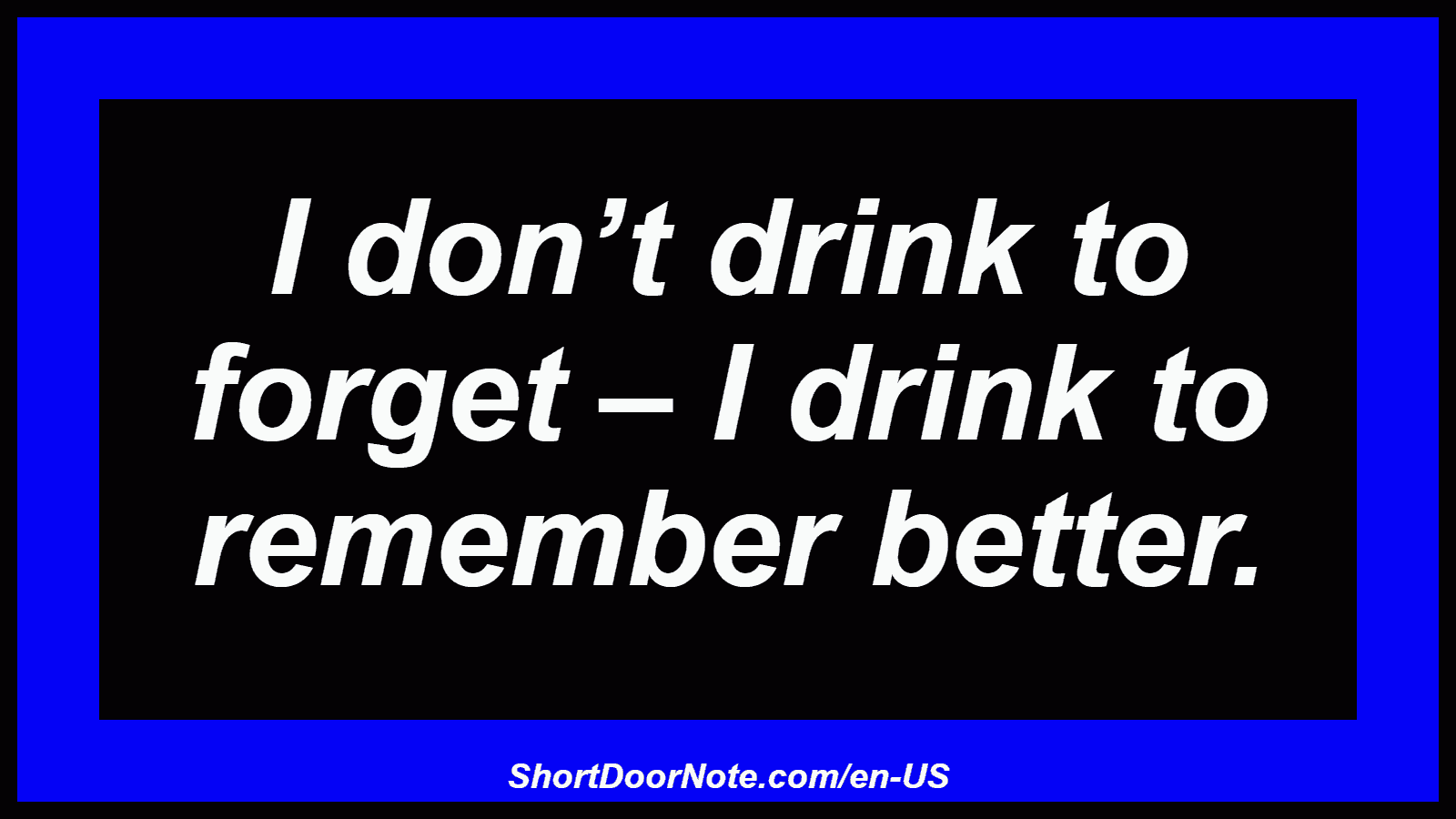 I don’t drink to forget – I drink to remember better.
