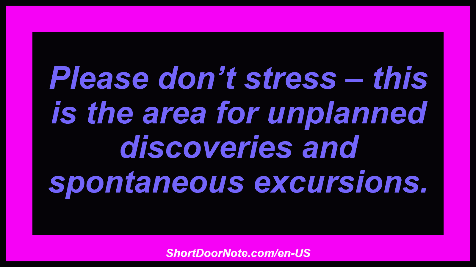 Please don’t stress – this is the area for unplanned discoveries and spontaneous excursions.
