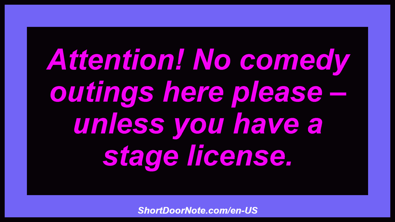 Attention! No comedy outings here please – unless you have a stage license.
