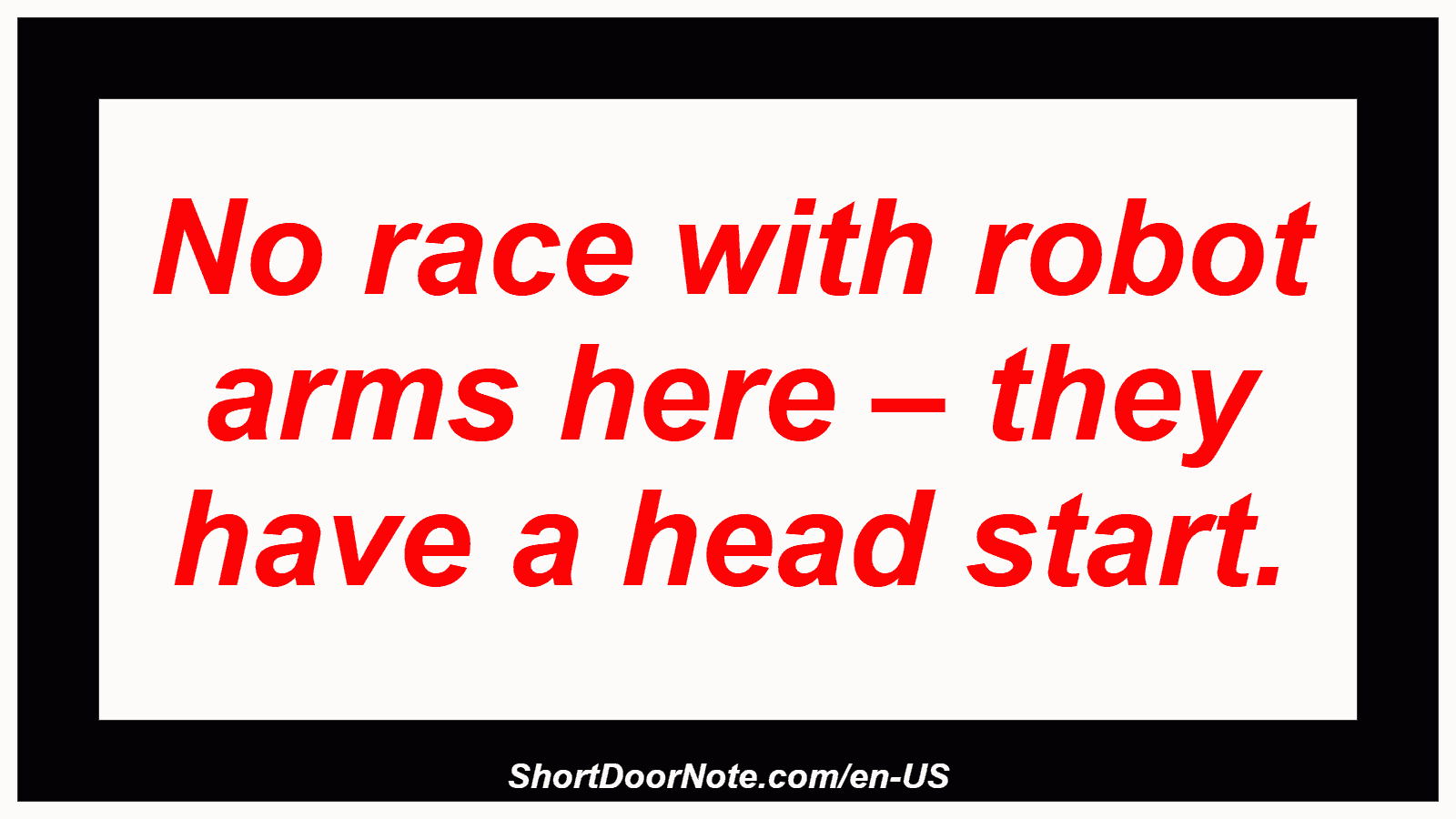 No race with robot arms here – they have a head start.
