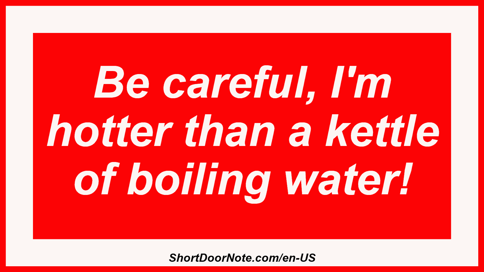 Be careful, I'm hotter than a kettle of boiling water!
