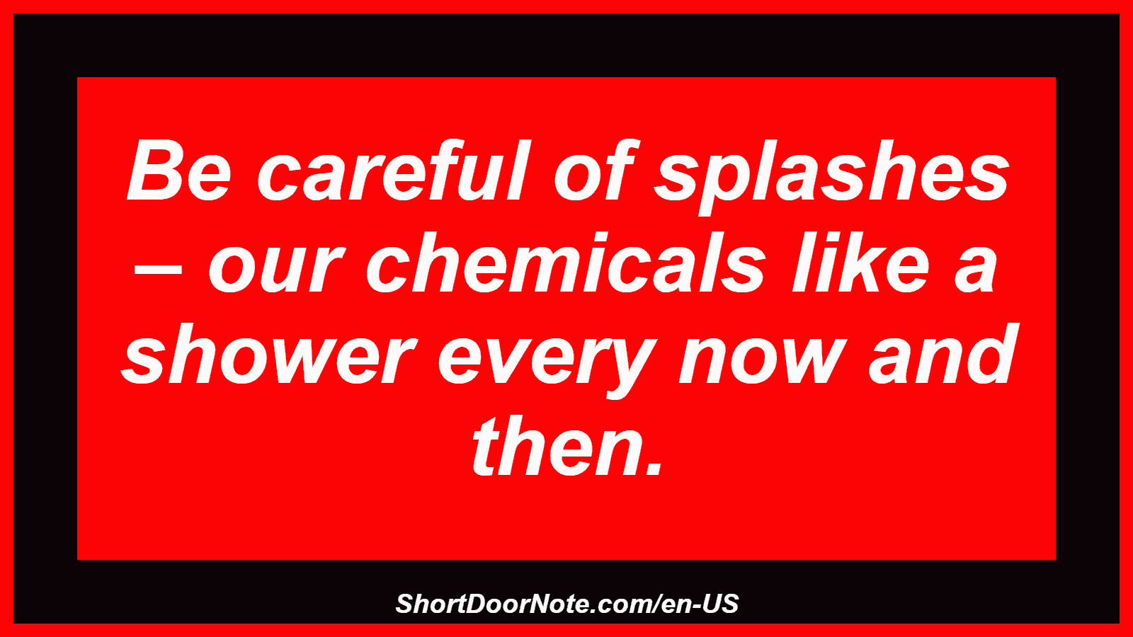 Be careful of splashes – our chemicals like a shower every now and then.
