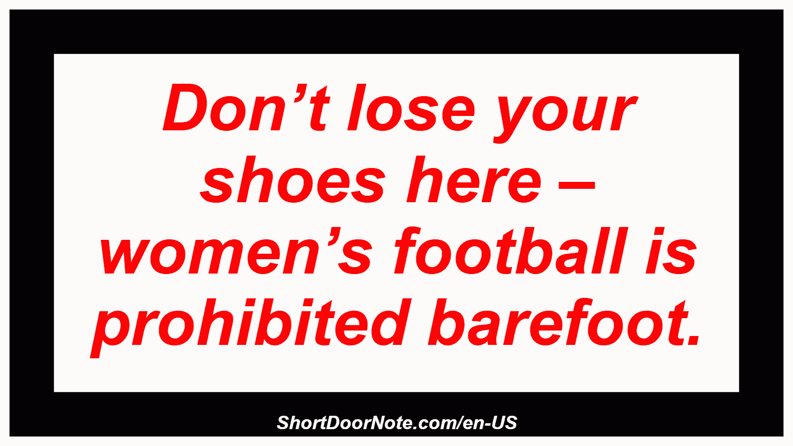 Don’t lose your shoes here – women’s football is prohibited barefoot.
