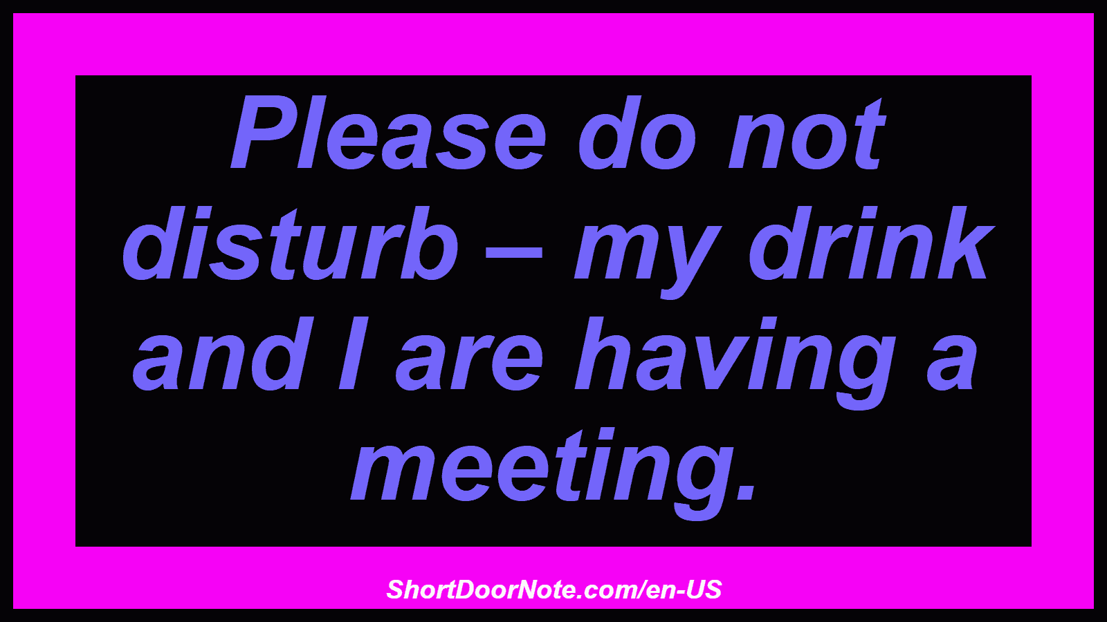 Please do not disturb – my drink and I are having a meeting.
