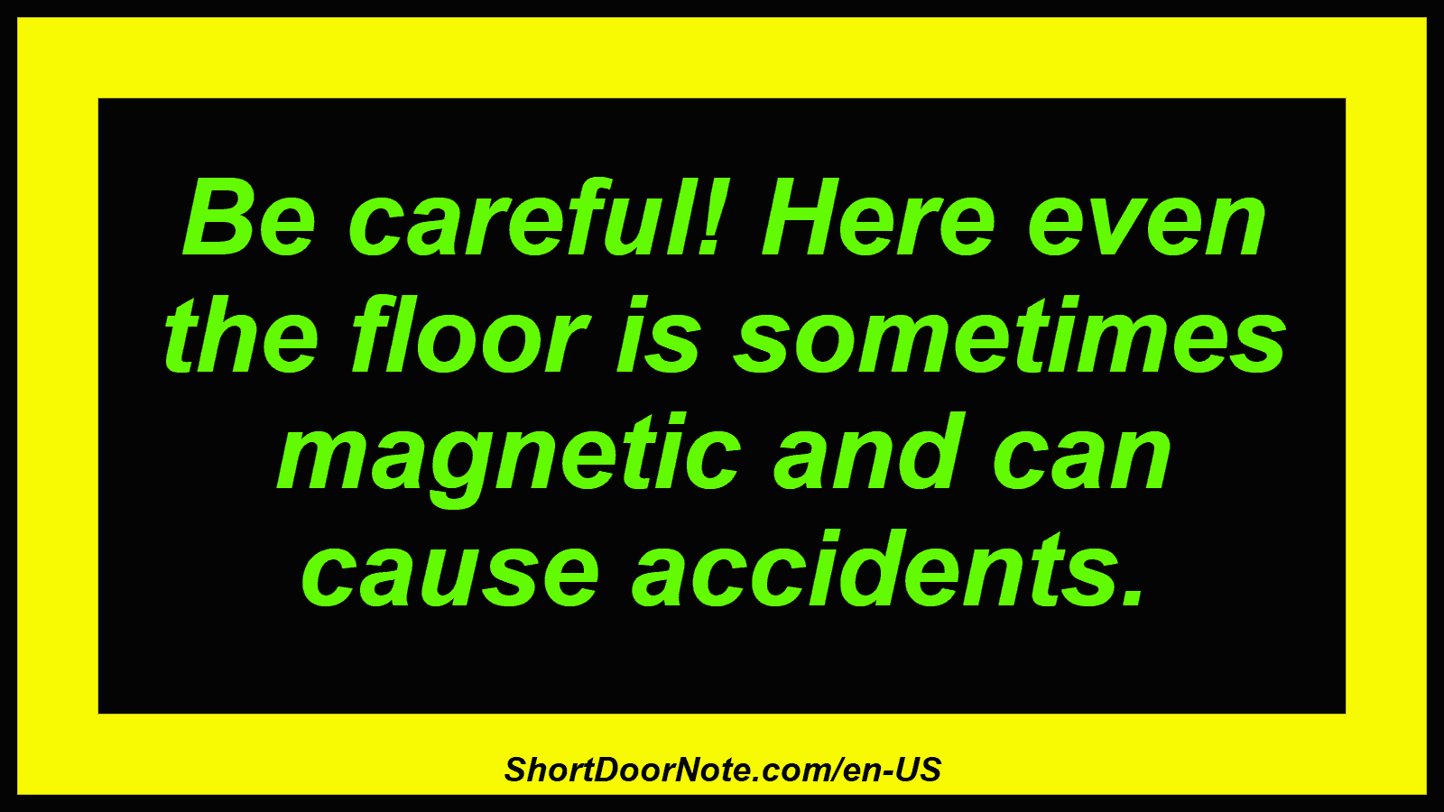 Be careful! Here even the floor is sometimes magnetic and can cause accidents.

