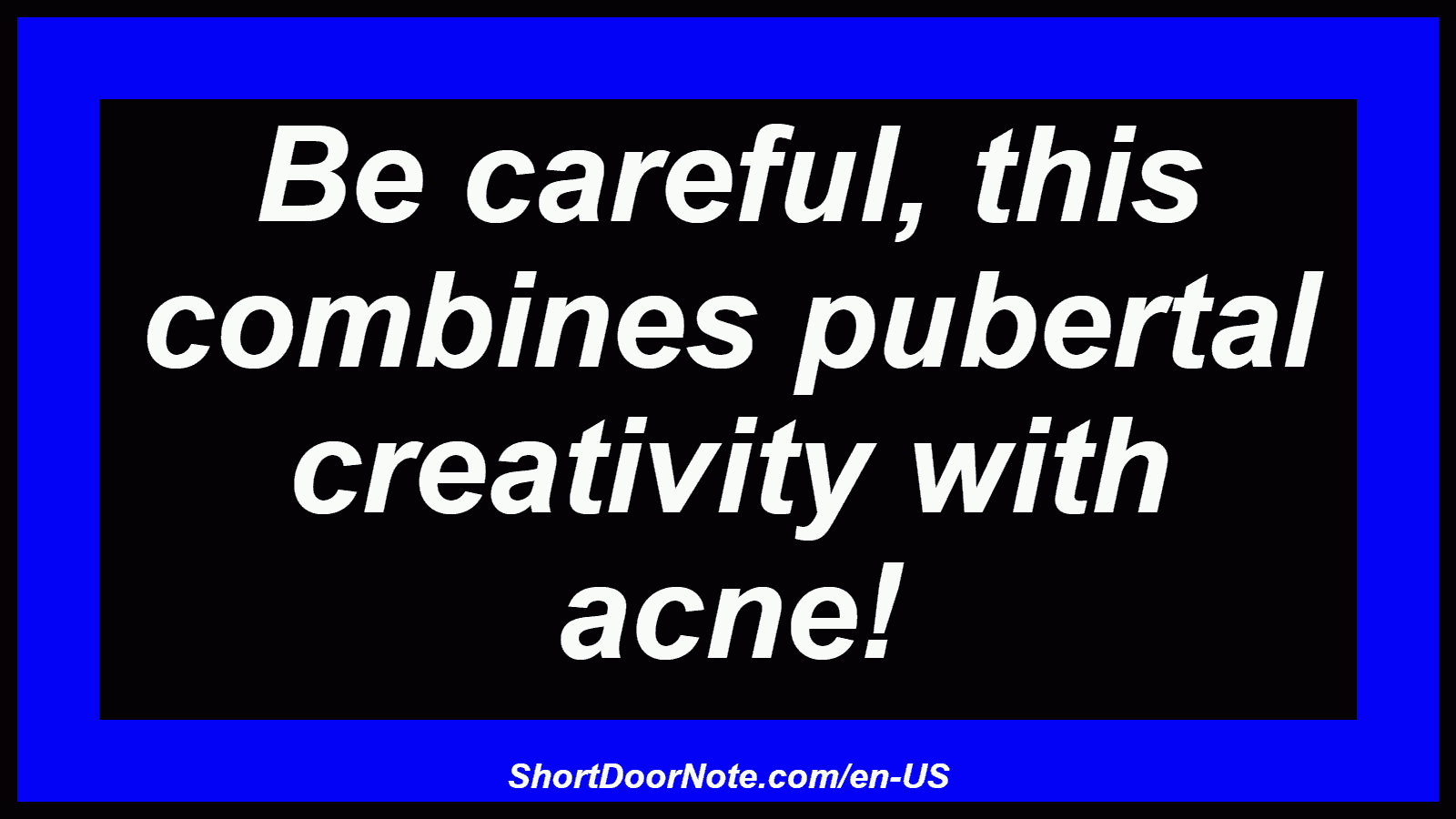 Be careful, this combines pubertal creativity with acne!
