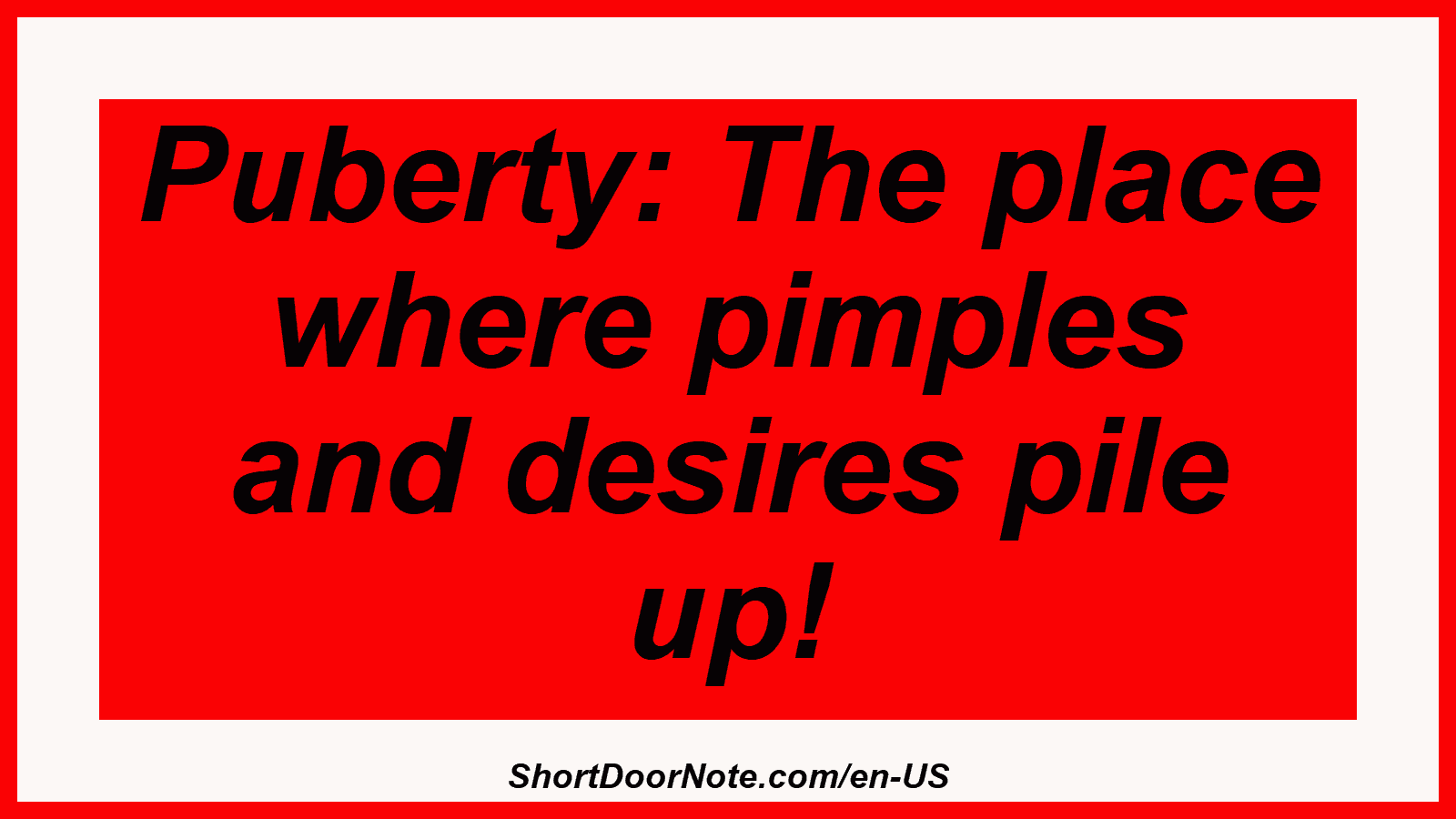 Puberty: The place where pimples and desires pile up!
