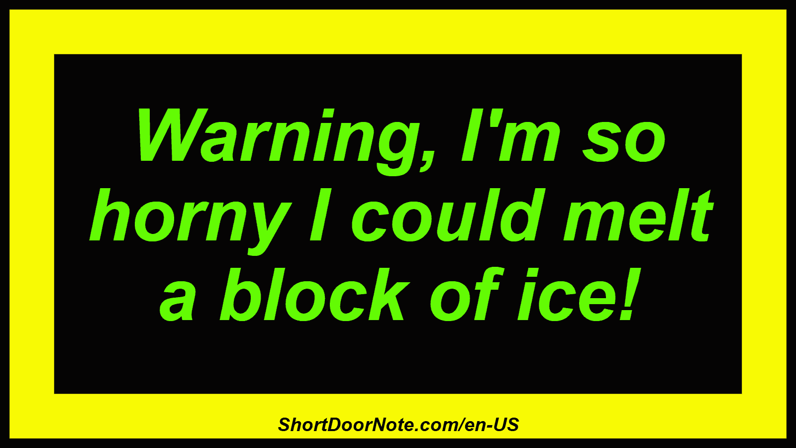 Warning, I'm so horny I could melt a block of ice!
