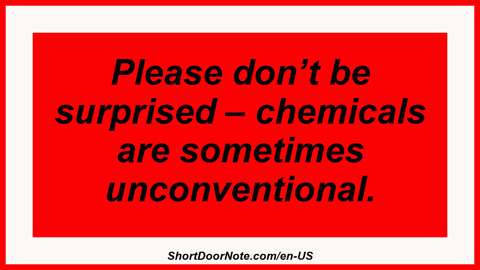 Please don’t be surprised – chemicals are sometimes unconventional.
