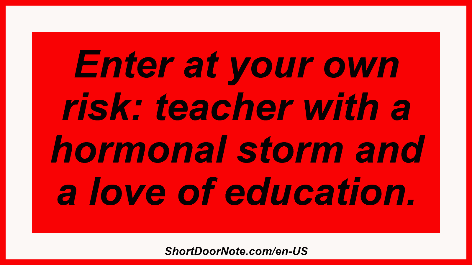 Enter at your own risk: teacher with a hormonal storm and a love of education.
