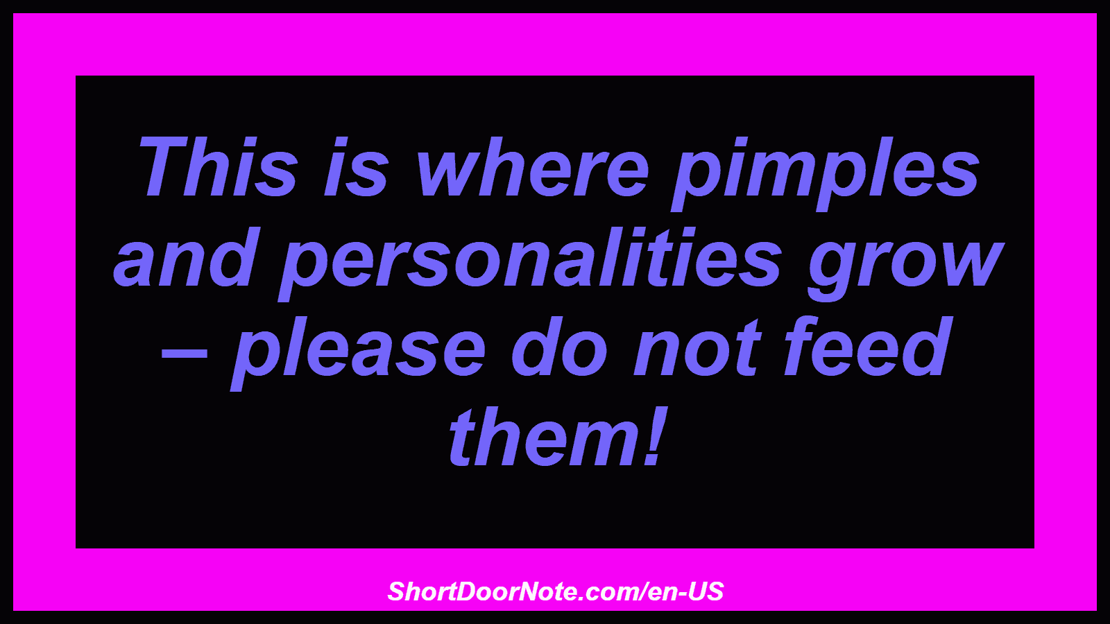 This is where pimples and personalities grow – please do not feed them!
