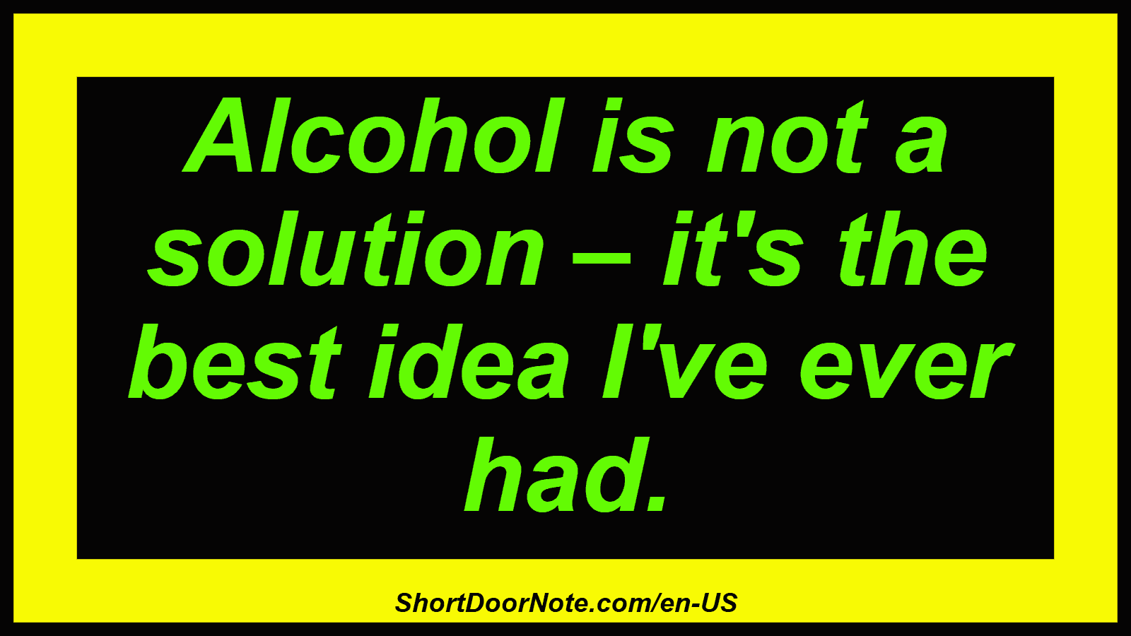 Alcohol is not a solution – it's the best idea I've ever had.
