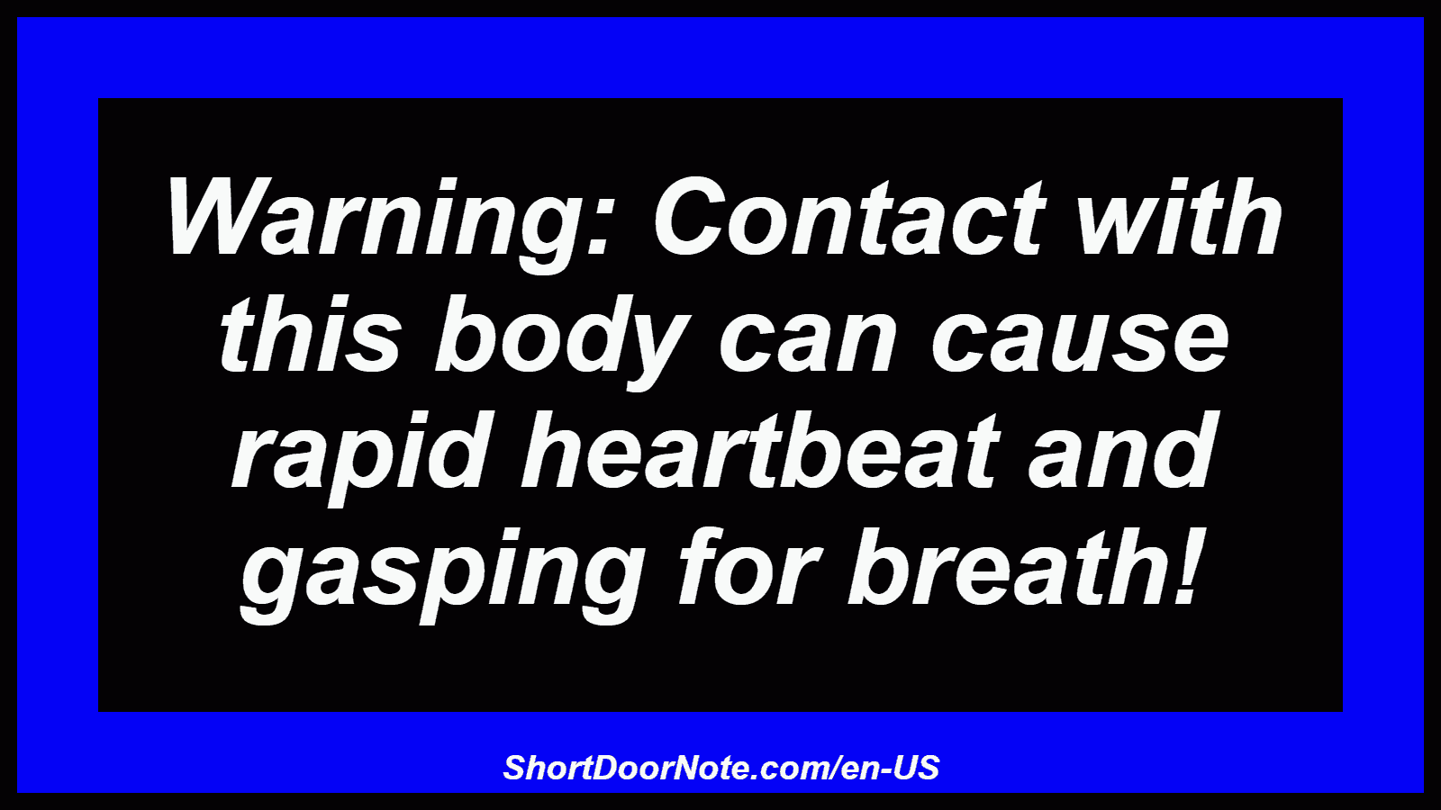 Warning: Contact with this body can cause rapid heartbeat and gasping for breath!
