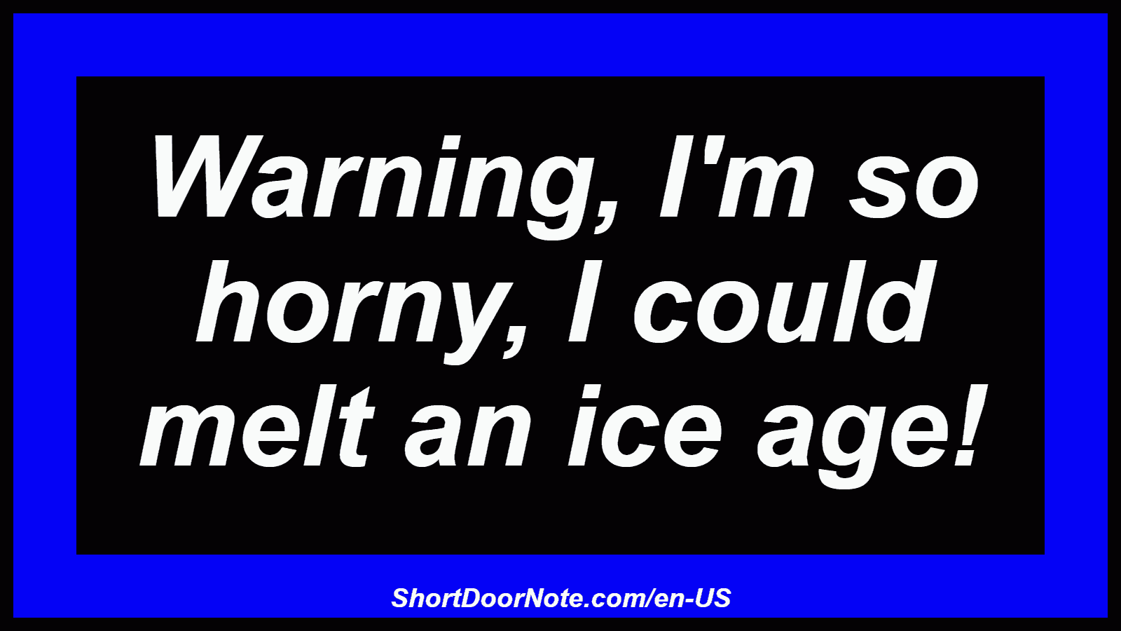 Warning, I'm so horny, I could melt an ice age!
