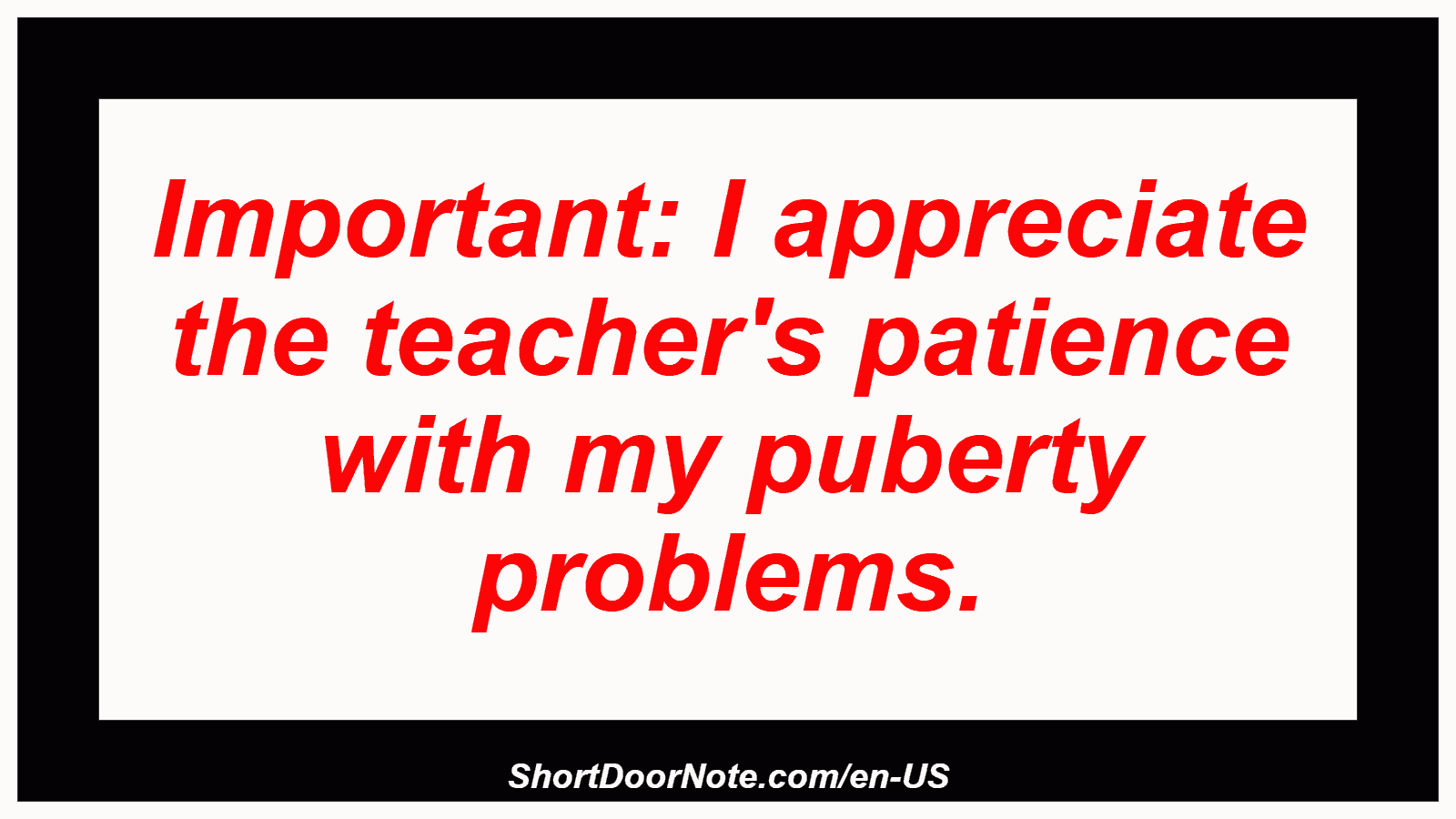 Important: I appreciate the teacher's patience with my puberty problems.
