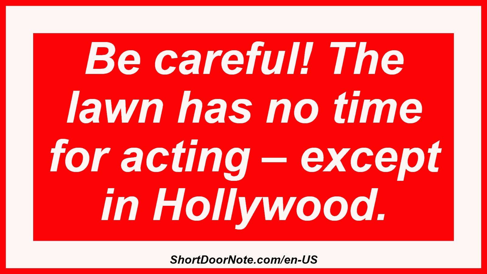 Be careful! The lawn has no time for acting – except in Hollywood.
