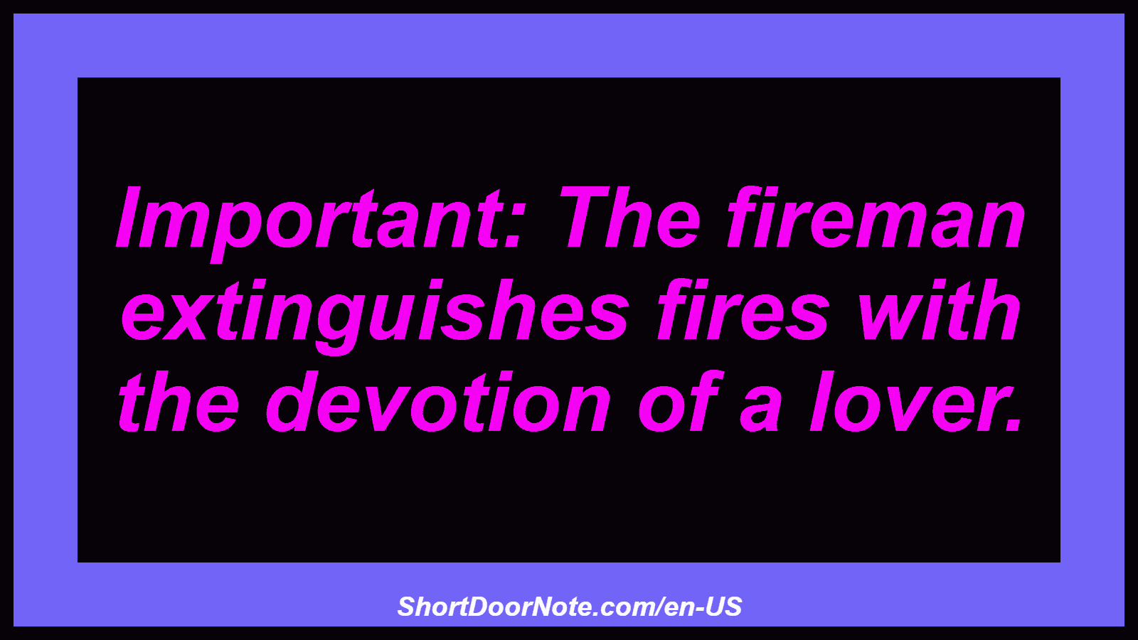Important: The fireman extinguishes fires with the devotion of a lover.
