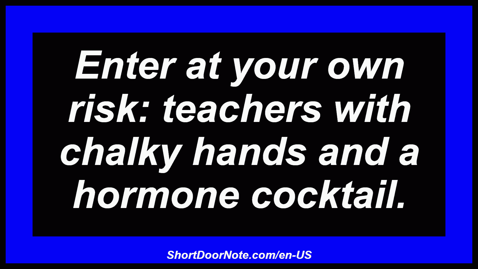 Enter at your own risk: teachers with chalky hands and a hormone cocktail.
