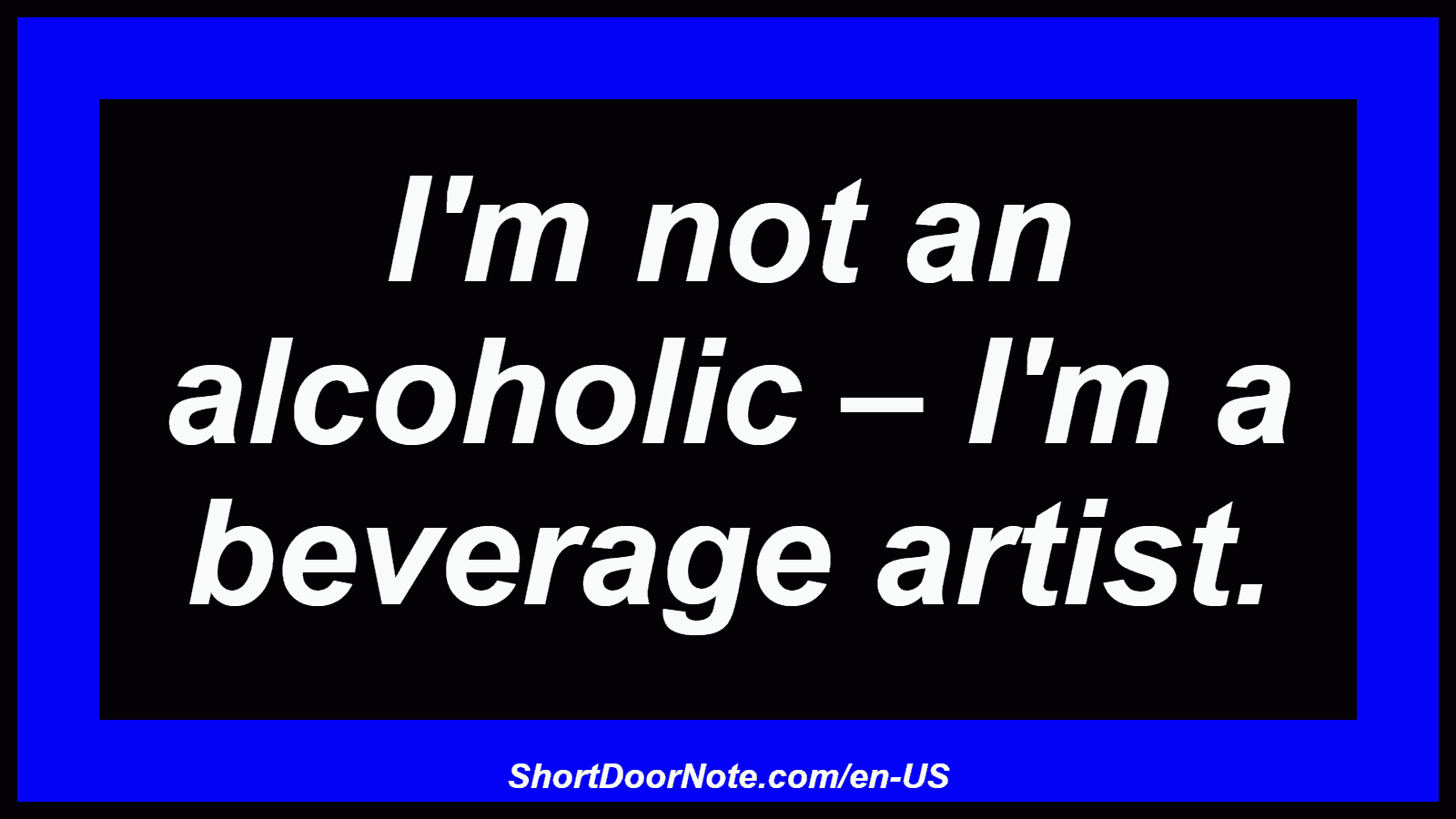 I'm not an alcoholic – I'm a beverage artist.
