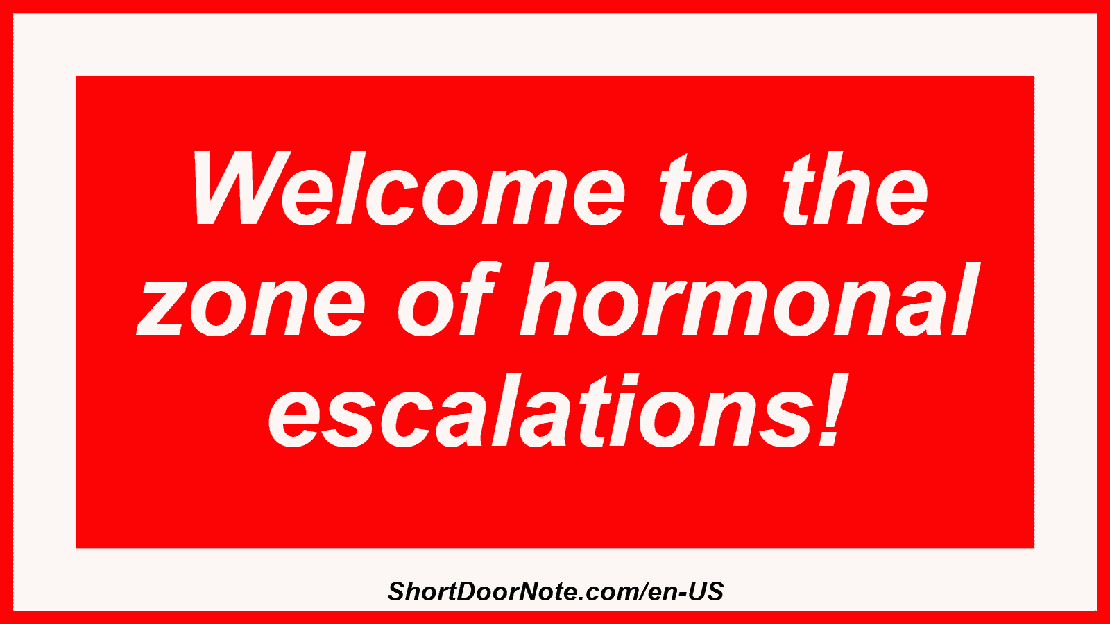 Welcome to the zone of hormonal escalations!
