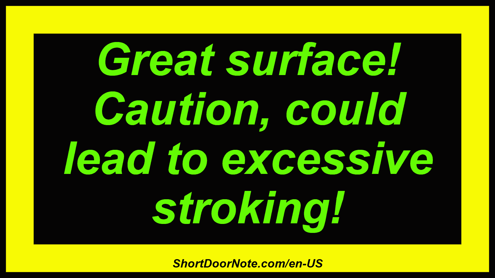 Great surface! Caution, could lead to excessive stroking!
