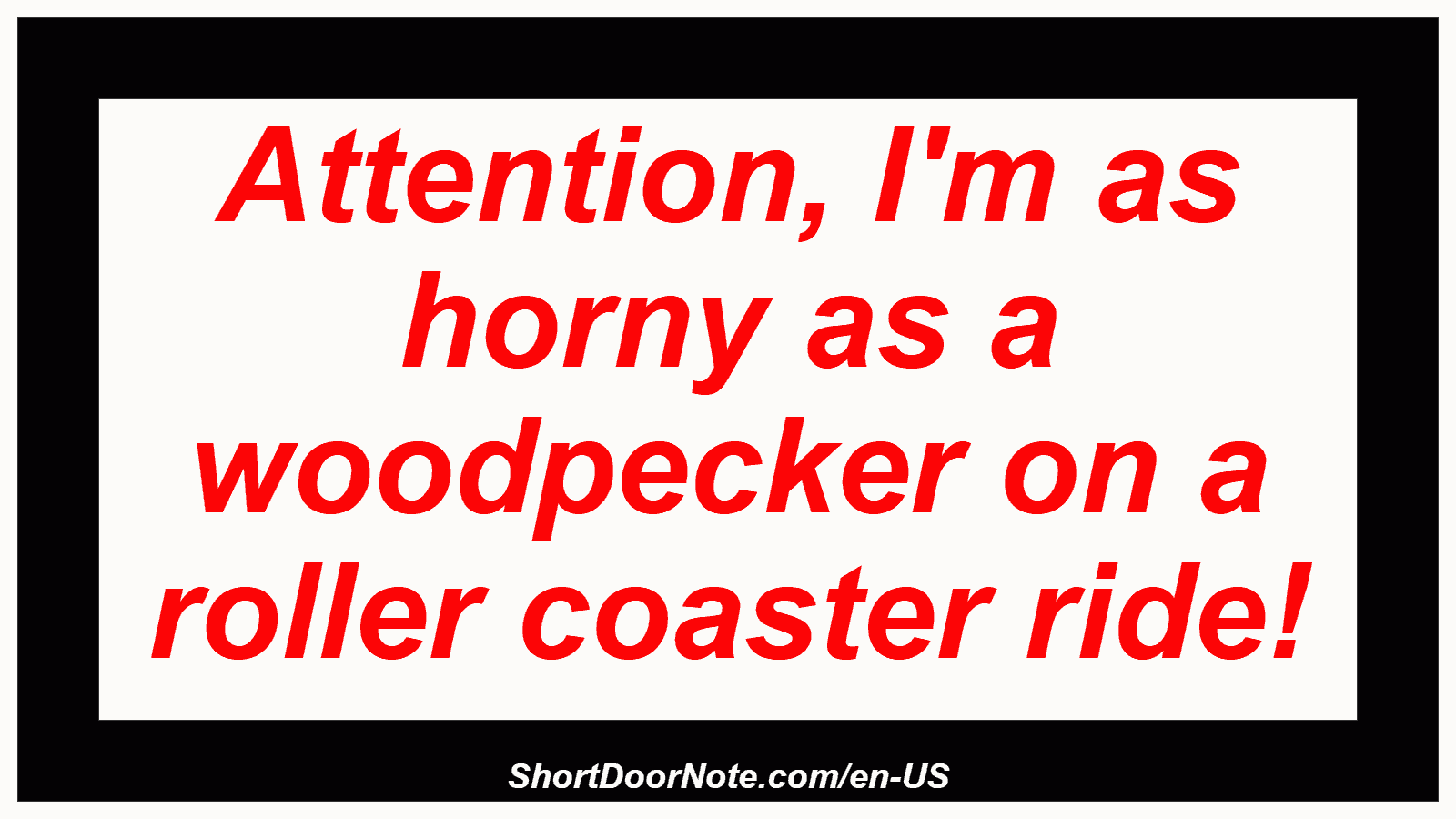 Attention, I'm as horny as a woodpecker on a roller coaster ride!

